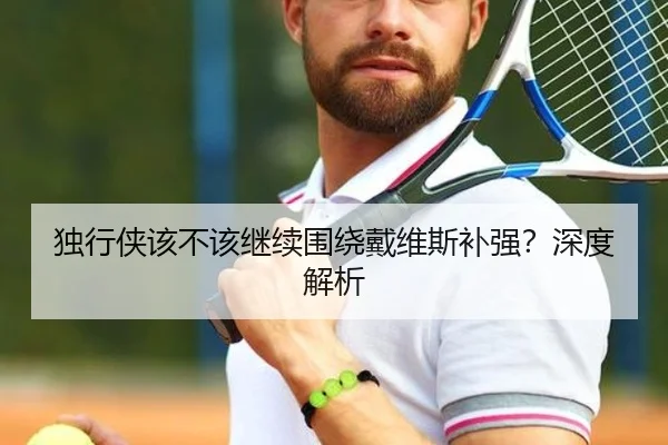 独行侠该不该继续围绕戴维斯补强？深度解析 - xingkong.com