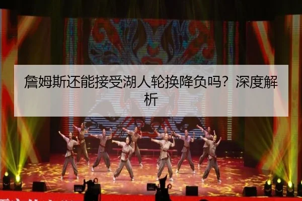 詹姆斯还能接受湖人轮换降负吗？深度解析