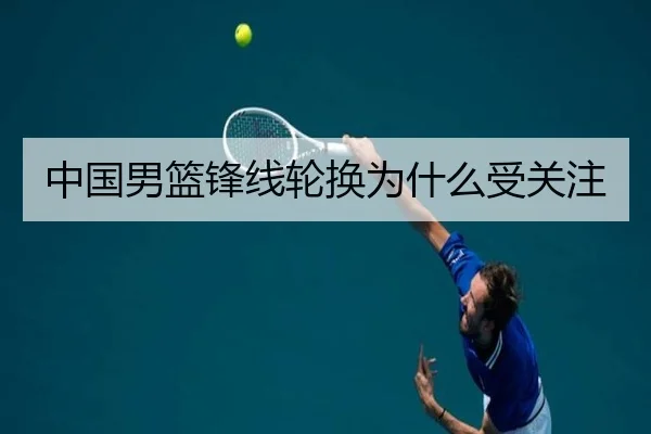 中国男篮锋线轮换为什么受关注